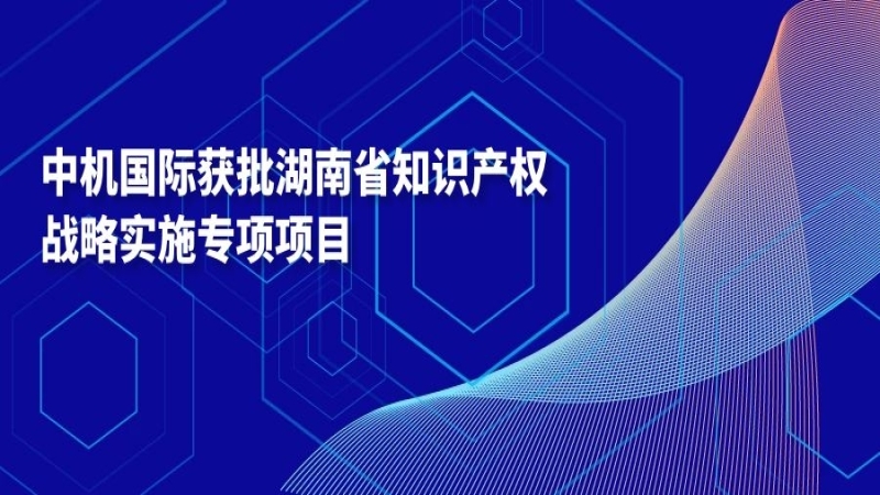 中機(jī)國(guó)際獲批湖南省知識(shí)產(chǎn)權(quán)戰(zhàn)略實(shí)施專(zhuān)項(xiàng)項(xiàng)目